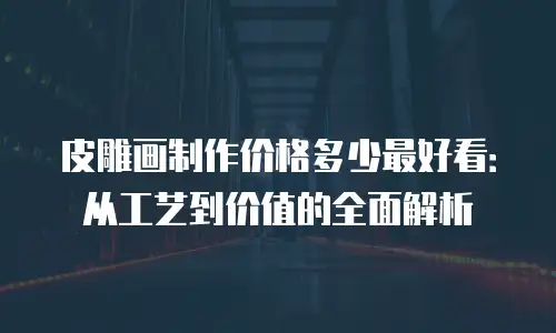 皮雕画制作价格多少最好看：从工艺到价值的全面解析
