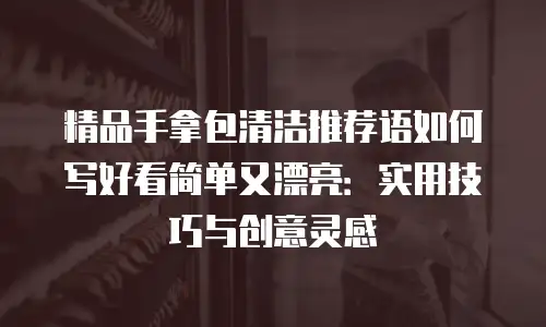 精品手拿包清洁推荐语如何写好看简单又漂亮：实用技巧与创意灵感