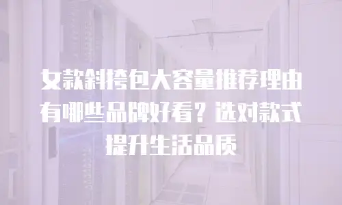 女款斜挎包大容量推荐理由有哪些品牌好看？选对款式提升生活品质