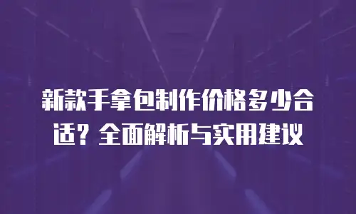 新款手拿包制作价格多少合适？全面解析与实用建议