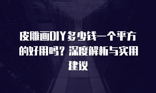 皮雕画DIY多少钱一个平方的好用吗？深度解析与实用建议