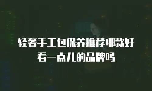 轻奢手工包保养推荐哪款好看一点儿的品牌吗