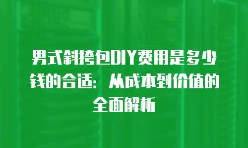 男式斜挎包DIY费用是多少钱的合适：从成本到价值的全面解析