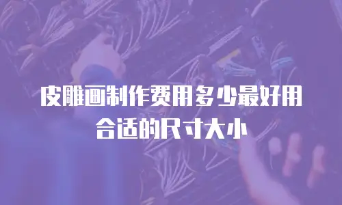 皮雕画制作费用多少最好用合适的尺寸大小