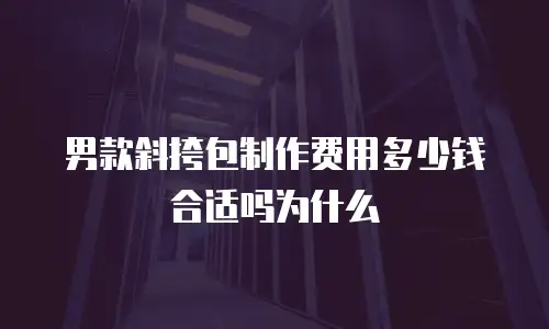 男款斜挎包制作费用多少钱合适吗为什么