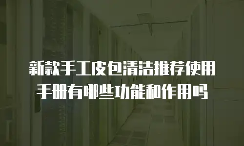 新款手工皮包清洁推荐使用手册有哪些功能和作用吗