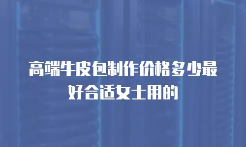 高端牛皮包制作价格多少最好合适女士用的