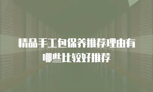 精品手工包保养推荐理由有哪些比较好推荐