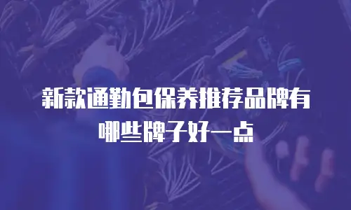新款通勤包保养推荐品牌有哪些牌子好一点