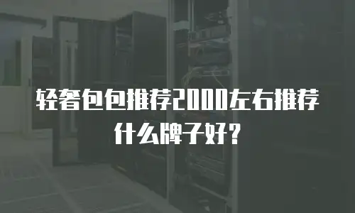 轻奢包包推荐2000左右推荐什么牌子好？