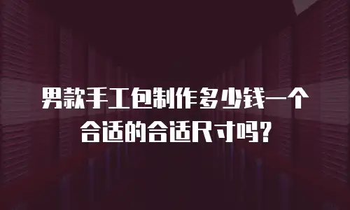 男款手工包制作多少钱一个合适的合适尺寸吗？