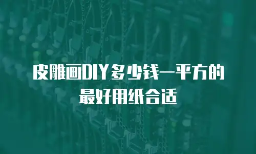 皮雕画DIY多少钱一平方的最好用纸合适