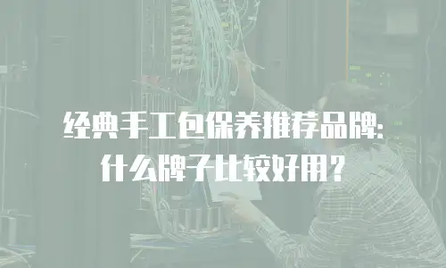 经典手工包保养推荐品牌：什么牌子比较好用？