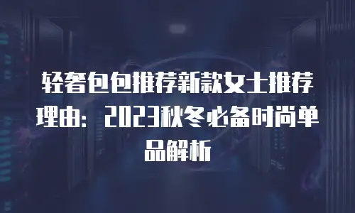 轻奢包包推荐新款女士推荐理由：2023秋冬必备时尚单品解析