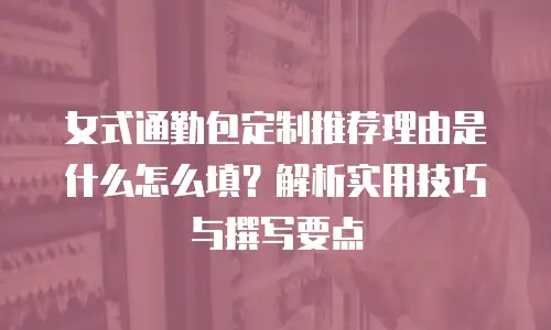 女式通勤包定制推荐理由是什么怎么填？解析实用技巧与撰写要点