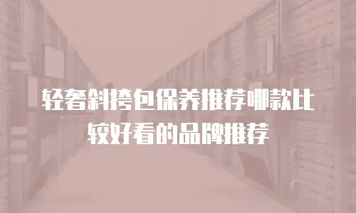 轻奢斜挎包保养推荐哪款比较好看的品牌推荐