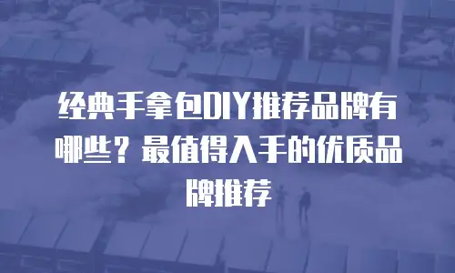 经典手拿包DIY推荐品牌有哪些？最值得入手的优质品牌推荐