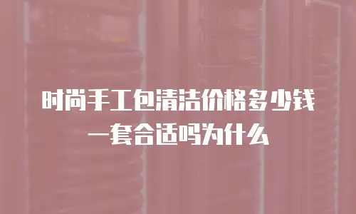 时尚手工包清洁价格多少钱一套合适吗为什么