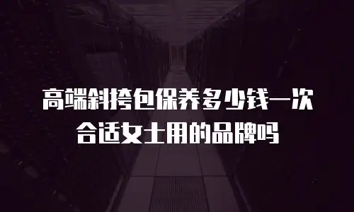高端斜挎包保养多少钱一次合适女士用的品牌吗