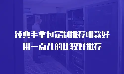 经典手拿包定制推荐哪款好用一点儿的比较好推荐