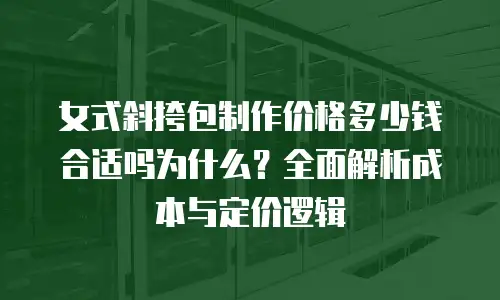 女式斜挎包制作价格多少钱合适吗为什么？全面解析成本与定价逻辑