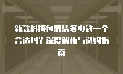 新款斜挎包清洁多少钱一个合适吗？深度解析与选购指南