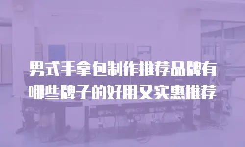 男式手拿包制作推荐品牌有哪些牌子的好用又实惠推荐