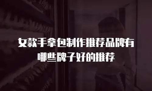 女款手拿包制作推荐品牌有哪些牌子好的推荐
