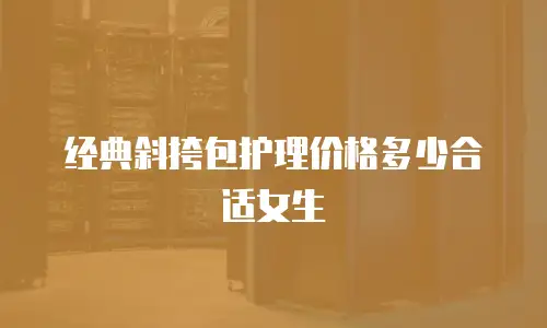 经典斜挎包护理价格多少合适女生