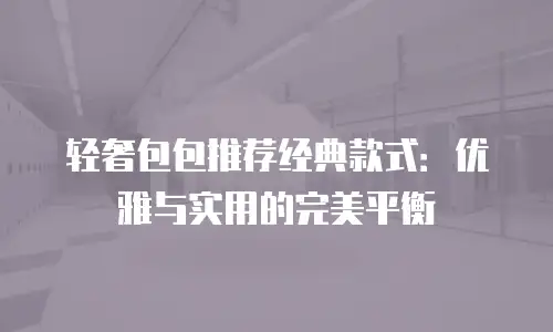 轻奢包包推荐经典款式：优雅与实用的完美平衡