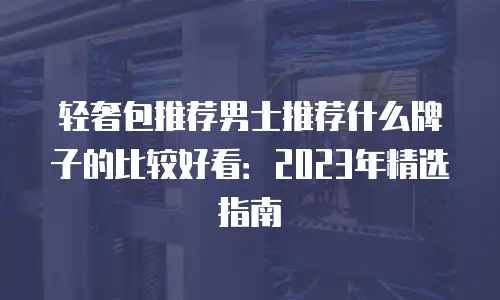 轻奢包推荐男士推荐什么牌子的比较好看：2023年精选指南