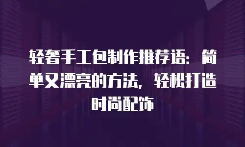 轻奢手工包制作推荐语：简单又漂亮的方法，轻松打造时尚配饰