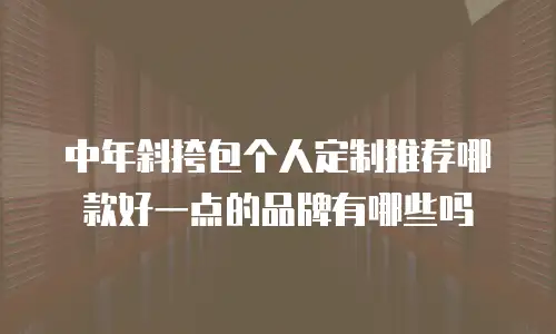 中年斜挎包个人定制推荐哪款好一点的品牌有哪些吗