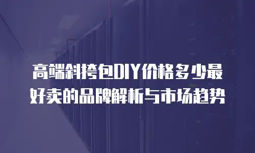 高端斜挎包DIY价格多少最好卖的品牌解析与市场趋势