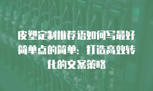 皮塑定制推荐语如何写最好简单点的简单：打造高效转化的文案策略