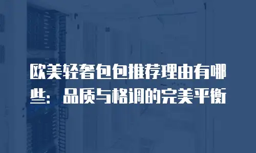 欧美轻奢包包推荐理由有哪些：品质与格调的完美平衡