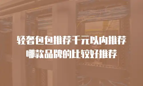 轻奢包包推荐千元以内推荐哪款品牌的比较好推荐