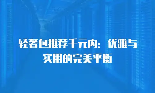 轻奢包推荐千元内：优雅与实用的完美平衡