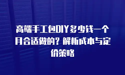 高端手工包DIY多少钱一个月合适做的？解析成本与定价策略