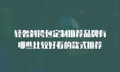 轻奢斜挎包定制推荐品牌有哪些比较好看的款式推荐