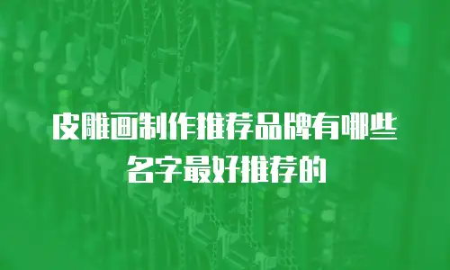 皮雕画制作推荐品牌有哪些名字最好推荐的