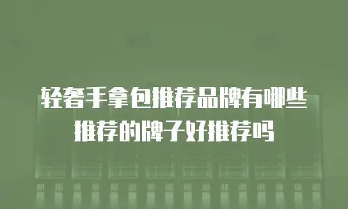 轻奢手拿包推荐品牌有哪些推荐的牌子好推荐吗