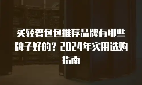买轻奢包包推荐品牌有哪些牌子好的？2024年实用选购指南