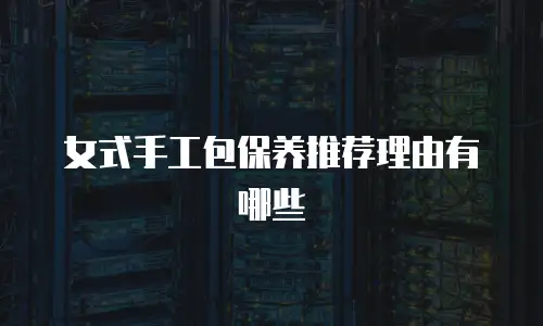 女式手工包保养推荐理由有哪些