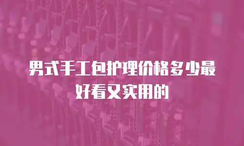 男式手工包护理价格多少最好看又实用的