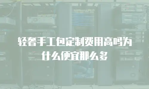 轻奢手工包定制费用高吗为什么便宜那么多