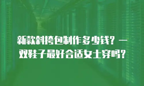 新款斜挎包制作多少钱？一双鞋子最好合适女士穿吗？