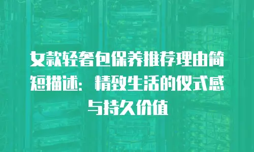 女款轻奢包保养推荐理由简短描述：精致生活的仪式感与持久价值