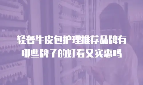 轻奢牛皮包护理推荐品牌有哪些牌子的好看又实惠吗