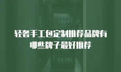 轻奢手工包定制推荐品牌有哪些牌子最好推荐